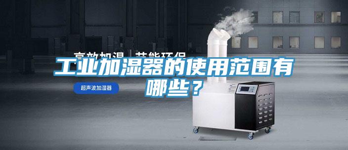 工業加濕器的使用范圍有哪些？