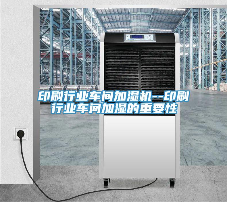 印刷行業車間加濕機--印刷行業車間加濕的重要性