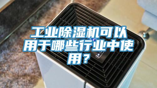 工業除濕機可以用于哪些行業中使用？