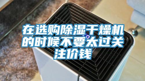 在選購除濕干燥機的時候不要太過關注價錢
