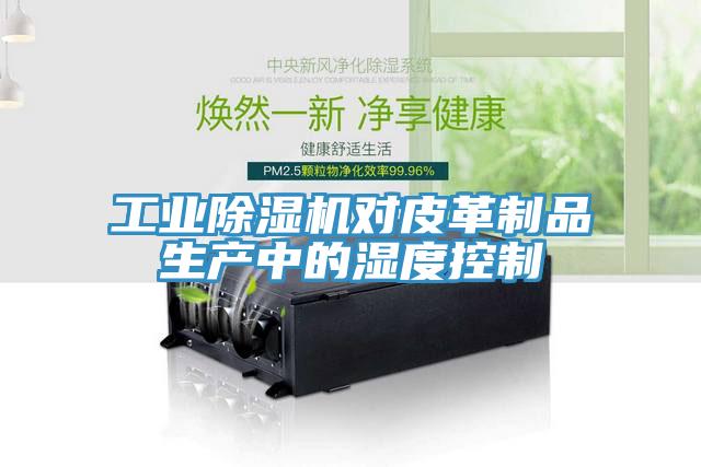工業除濕機對皮革制品生產中的濕度控制