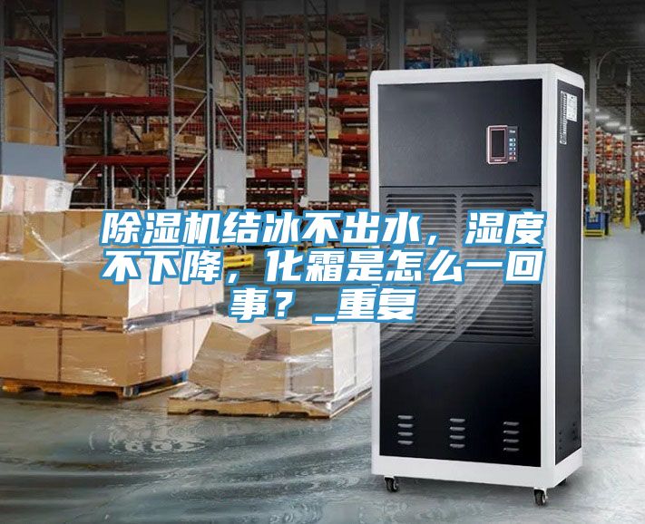 除濕機(jī)結(jié)冰不出水，濕度不下降，化霜是怎么一回事？_重復(fù)