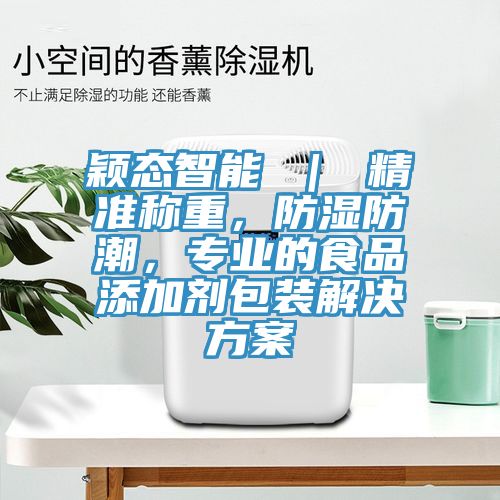 颖态智能 ｜ 精准称重，防湿防潮，专业的食品添加剂包装解决方案