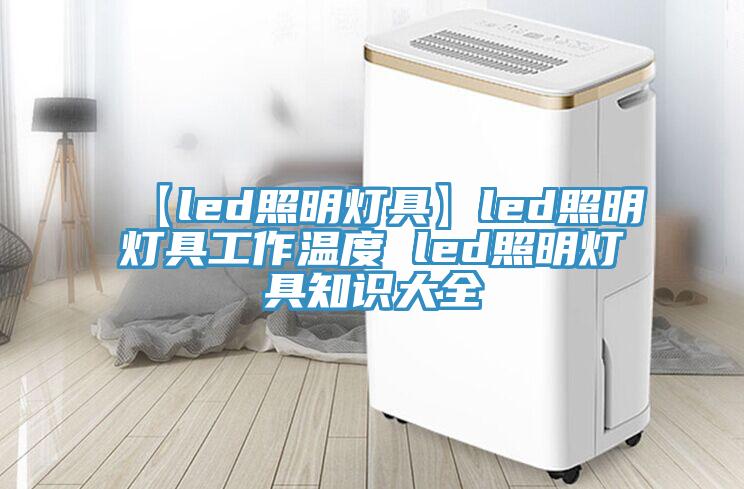 【led照明灯具】led照明灯具工作温度 led照明灯具知识大全