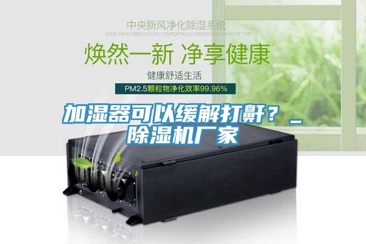 加濕器可以緩解打鼾？_除濕機廠家