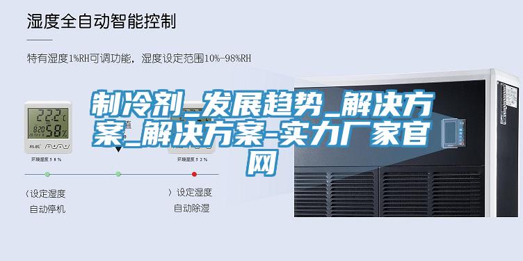 制冷劑_發展趨勢_解決方案_解決方案-實力廠家官網