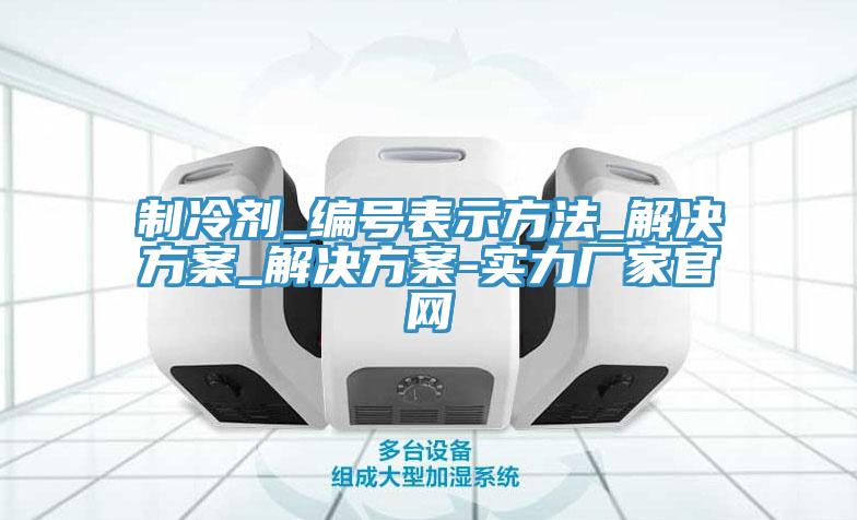 制冷劑_編號表示方法_解決方案_解決方案-實力廠家官網